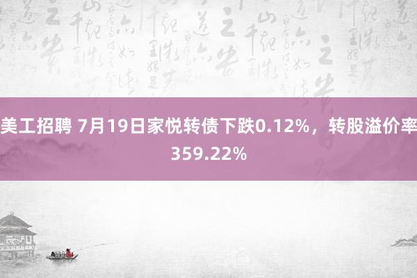 美工招聘 7月19日家悦转债下跌0.12%，转股溢价率359.22%