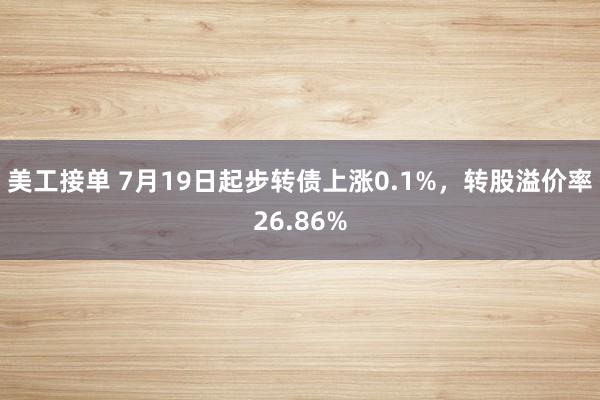 美工接单 7月19日起步转债上涨0.1%，转股溢价率26.86%