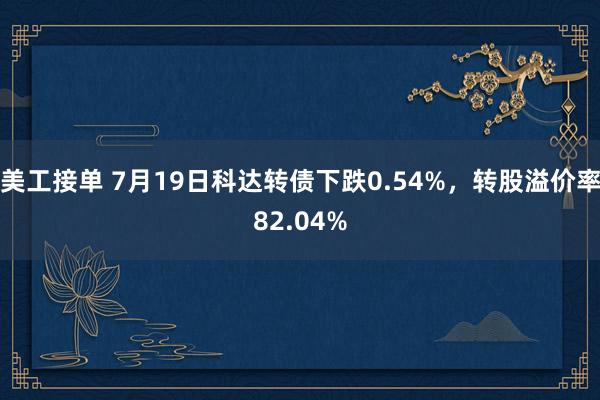 美工接单 7月19日科达转债下跌0.54%，转股溢价率82.04%