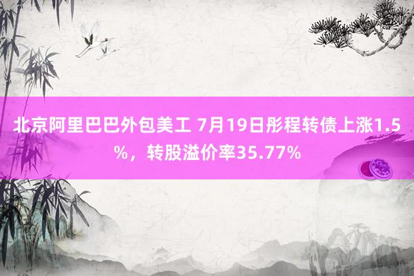 北京阿里巴巴外包美工 7月19日彤程转债上涨1.5%，转股溢价率35.77%