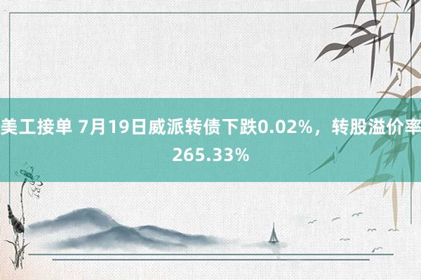 美工接单 7月19日威派转债下跌0.02%，转股溢价率265.33%