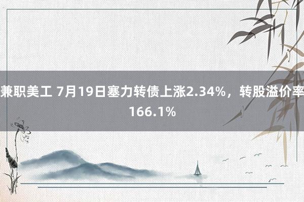 兼职美工 7月19日塞力转债上涨2.34%，转股溢价率166.1%