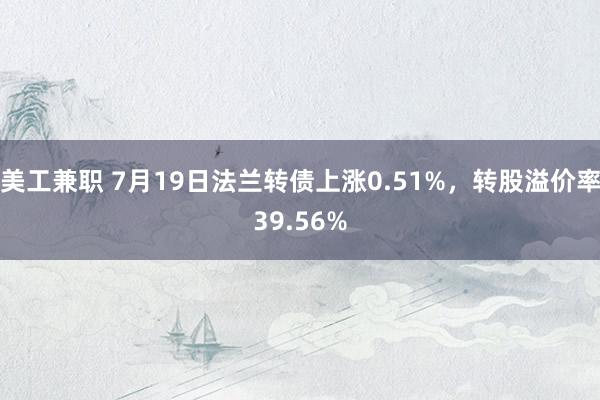 美工兼职 7月19日法兰转债上涨0.51%，转股溢价率39.56%