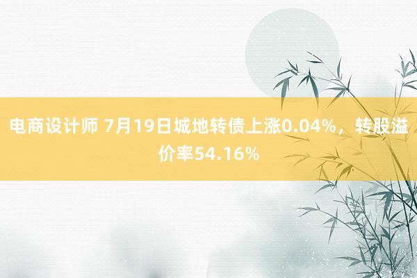 电商设计师 7月19日城地转债上涨0.04%，转股溢价率54.16%