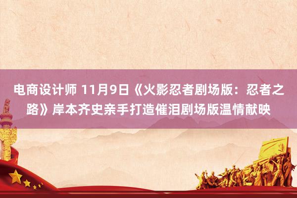 电商设计师 11月9日《火影忍者剧场版：忍者之路》岸本齐史亲手打造催泪剧场版温情献映