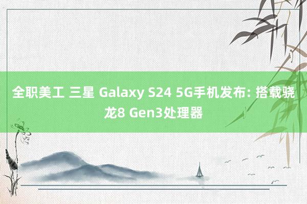 全职美工 三星 Galaxy S24 5G手机发布: 搭载骁龙8 Gen3处理器