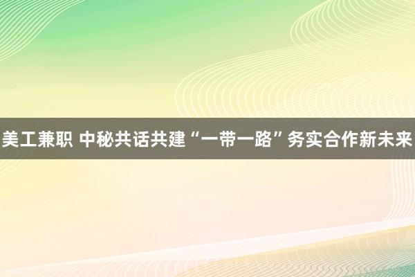 美工兼职 中秘共话共建“一带一路”务实合作新未来